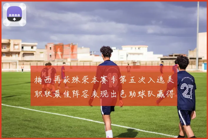 梅西再获殊荣本赛季第五次入选美职联最佳阵容表现出色助球队赢得胜利