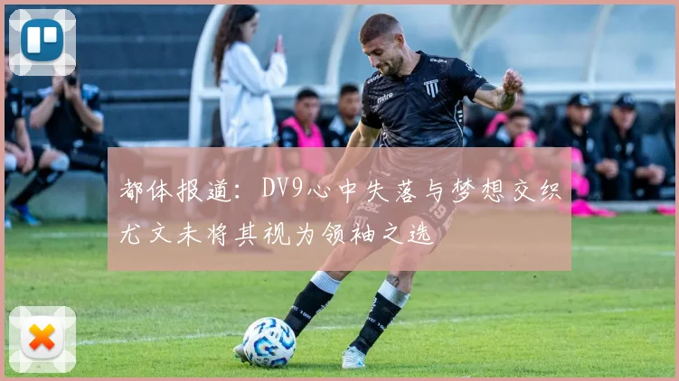 都体报道：DV9心中失落与梦想交织尤文未将其视为领袖之选