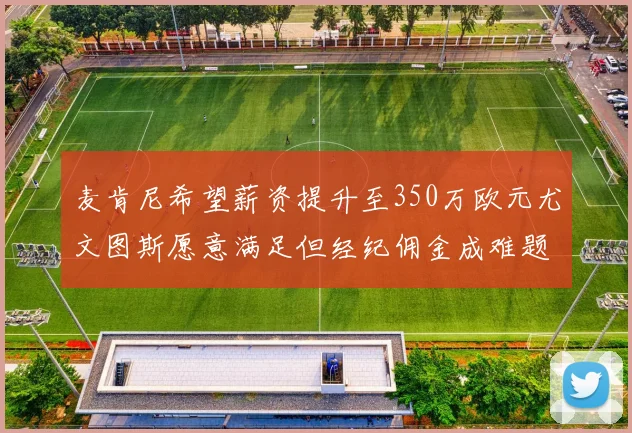 麦肯尼希望薪资提升至350万欧元尤文图斯愿意满足但经纪佣金成难题