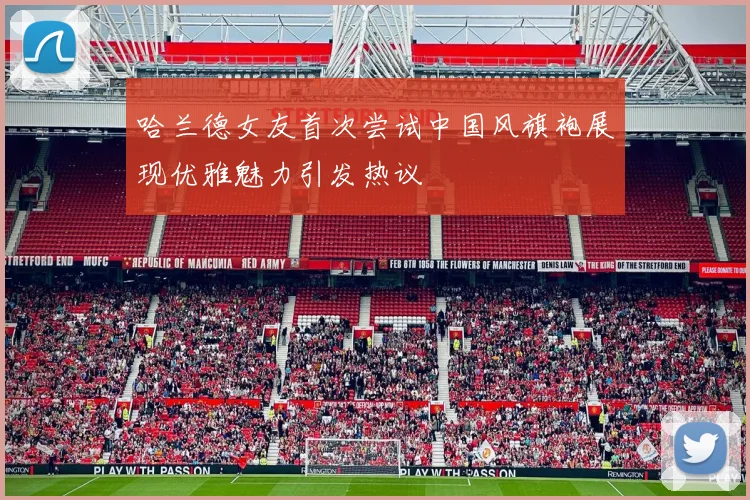 哈兰德女友首次尝试中国风旗袍展现优雅魅力引发热议