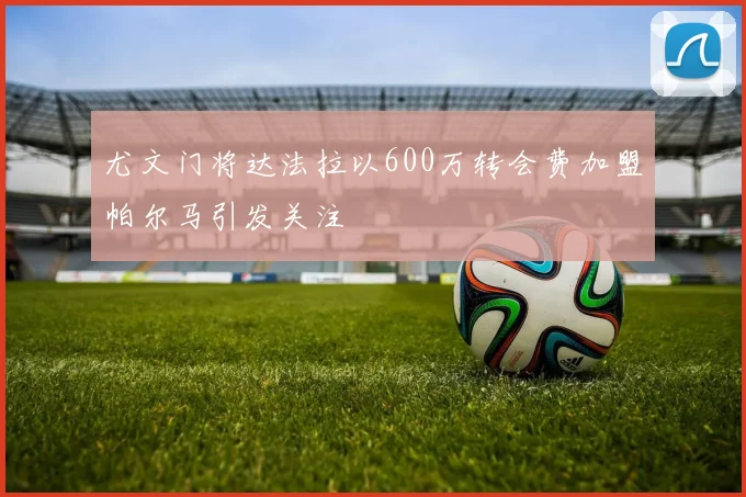 尤文门将达法拉以600万转会费加盟帕尔马引发关注