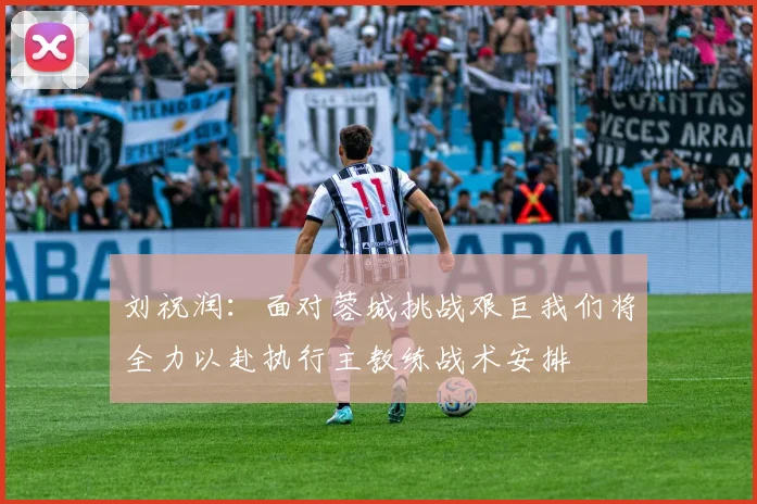 刘祝润：面对蓉城挑战艰巨我们将全力以赴执行主教练战术安排