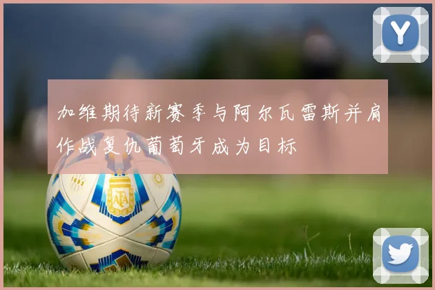 加维期待新赛季与阿尔瓦雷斯并肩作战复仇葡萄牙成为目标