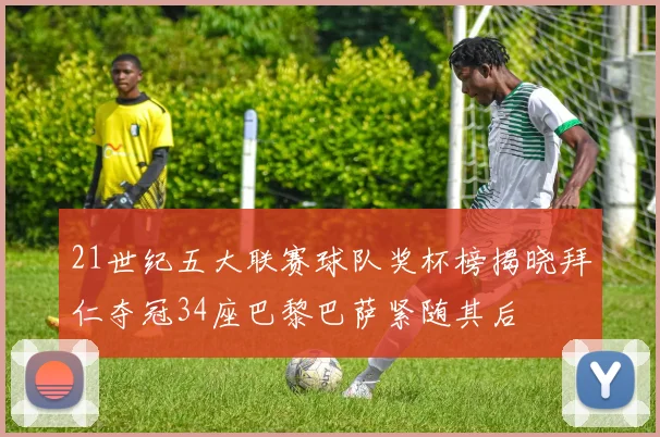 21世纪五大联赛球队奖杯榜揭晓拜仁夺冠34座巴黎巴萨紧随其后