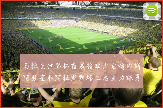 乌拉圭世界杯首战将缺少吉梅内斯阿劳霍和阿拉斯凯塔三名主力球员