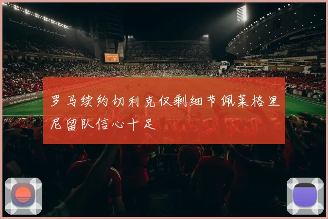 罗马续约切利克仅剩细节佩莱格里尼留队信心十足