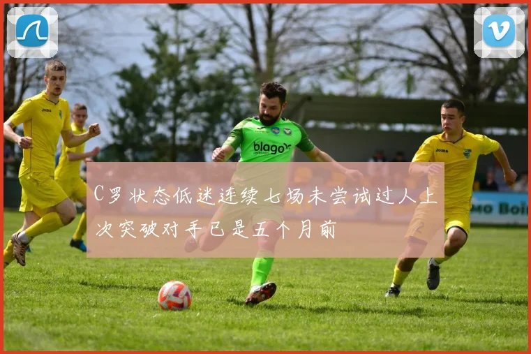 C罗状态低迷连续七场未尝试过人上次突破对手已是五个月前