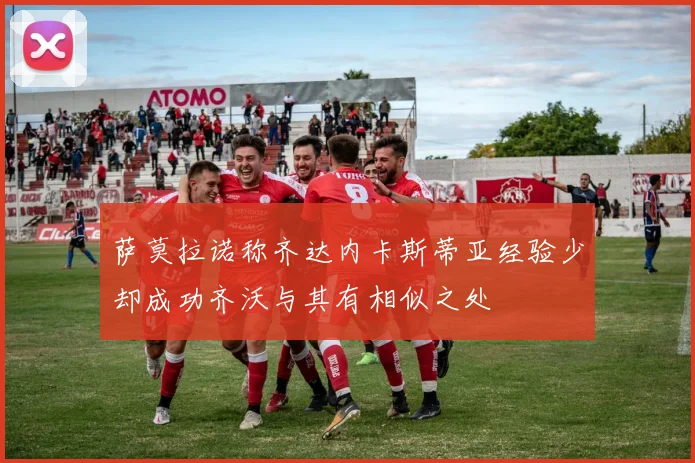 萨莫拉诺称齐达内卡斯蒂亚经验少却成功齐沃与其有相似之处