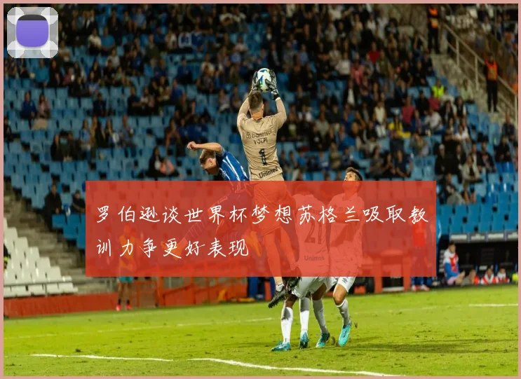 罗伯逊谈世界杯梦想苏格兰吸取教训力争更好表现