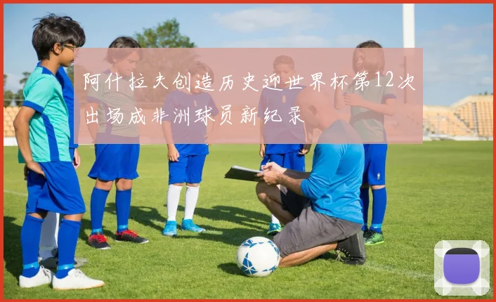 阿什拉夫创造历史迎世界杯第12次出场成非洲球员新纪录