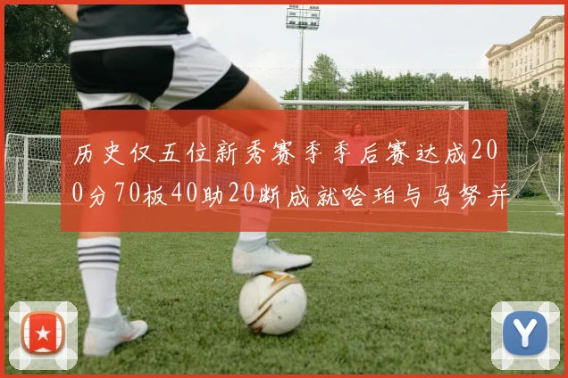历史仅五位新秀赛季季后赛达成200分70板40助20断成就哈珀与马努并肩而立