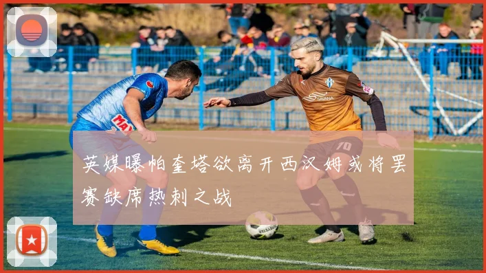 英媒曝帕奎塔欲离开西汉姆或将罢赛缺席热刺之战