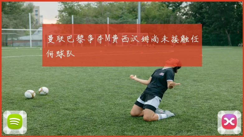 曼联巴黎争夺M费西汉姆尚未接触任何球队