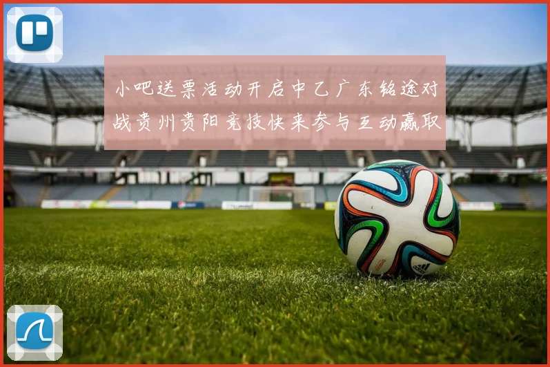 小吧送票活动开启中乙广东铭途对战贵州贵阳竞技快来参与互动赢取球票