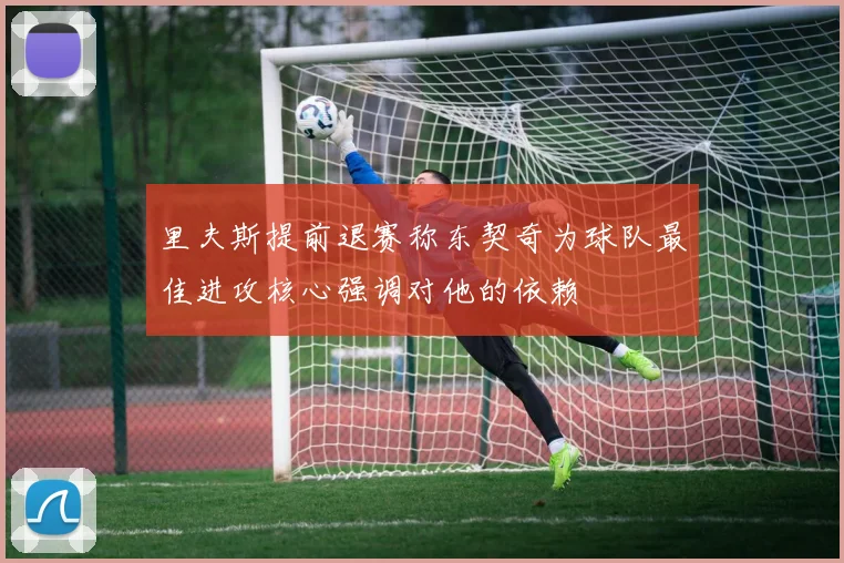 里夫斯提前退赛称东契奇为球队最佳进攻核心强调对他的依赖