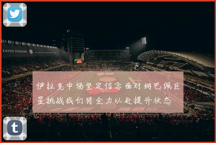 伊拉克中场坚定信念面对姆巴佩巨星挑战我们将全力以赴提升状态