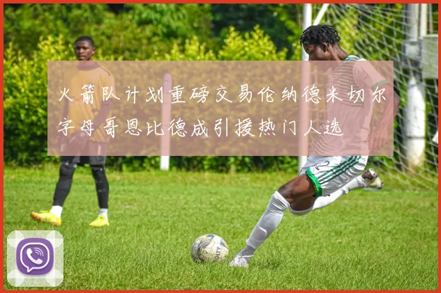 火箭队计划重磅交易伦纳德米切尔字母哥恩比德成引援热门人选