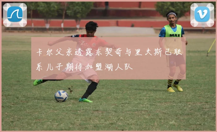 卡尔父亲透露东契奇与里夫斯已联系儿子期待加盟湖人队