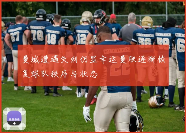 曼城遭遇失利仍显幸运曼联逐渐恢复球队秩序与状态