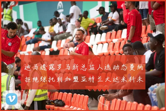 迪马透露罗马新总监人选动态曼纳拒绝琼托利加盟亚特兰大达米科未接洽